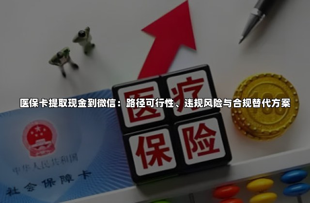 医保卡提取现金到微信：路径可行性、违规风险与合规替代方案