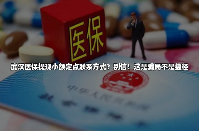 武汉医保提现小额定点联系方式？别信！这是骗局不是捷径